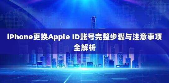 iPhone更换Apple ID账号完整步骤与注意事项全解析