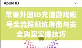 苹果外国ID充值游戏账号全流程避坑指南与安全购买实操技巧