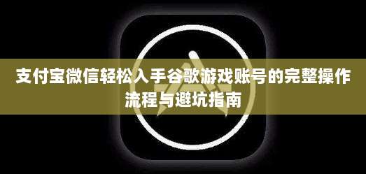 支付宝微信轻松入手谷歌游戏账号的完整操作流程与避坑指南