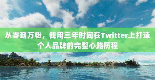 从零到万粉，我用三年时间在Twitter上打造个人品牌的完整心路历程