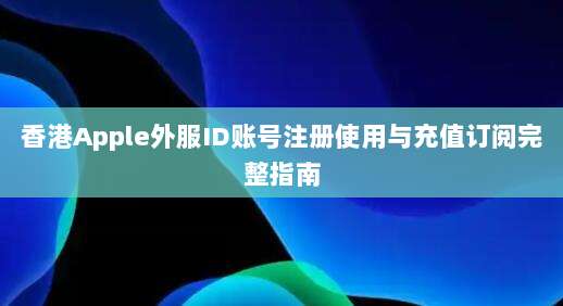 香港Apple外服ID账号注册使用与充值订阅完整指南