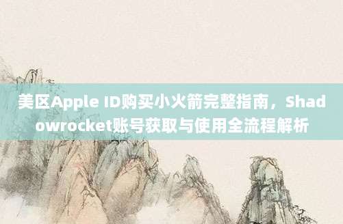 美区Apple ID购买小火箭完整指南,Shadowrocket账号获取与使用全流程解析
