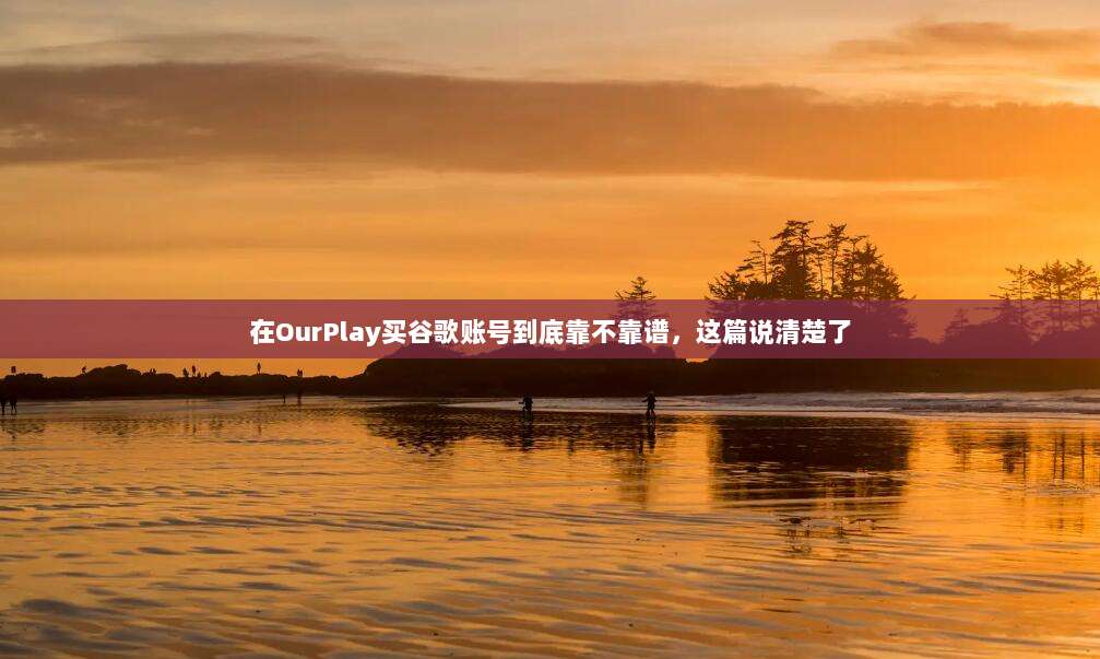 在OurPlay买谷歌账号到底靠不靠谱，这篇说清楚了