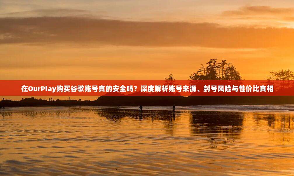 在OurPlay购买谷歌账号真的安全吗？深度解析账号来源、封号风险与性价比真相