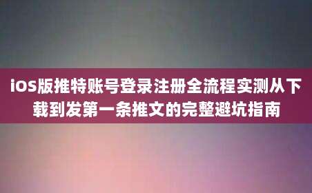 iOS版推特账号登录注册全流程实测从下载到发第一条推文的完整避坑指南