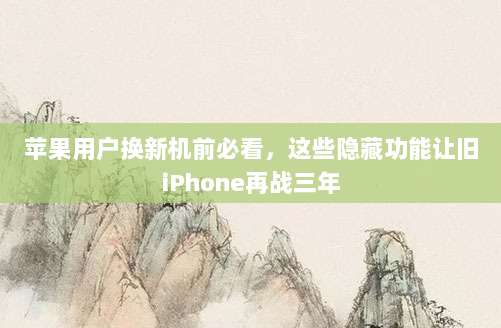 苹果用户换新机前必看，这些隐藏功能让旧iPhone再战三年