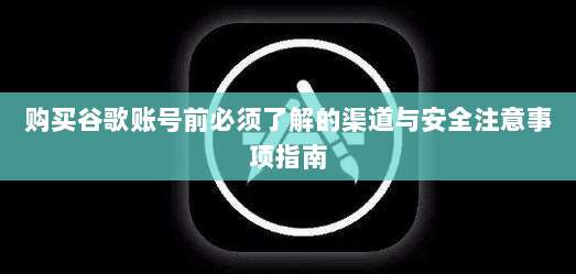购买谷歌账号前必须了解的渠道与安全注意事项指南