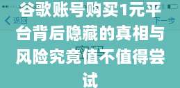 谷歌账号购买1元平台背后隐藏的真相与风险究竟值不值得尝试