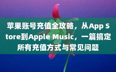 苹果账号充值全攻略，从App Store到Apple Music，一篇搞定所有充值方式与常见问题