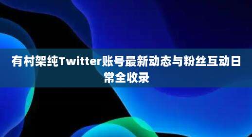 有村架纯Twitter账号最新动态与粉丝互动日常全收录