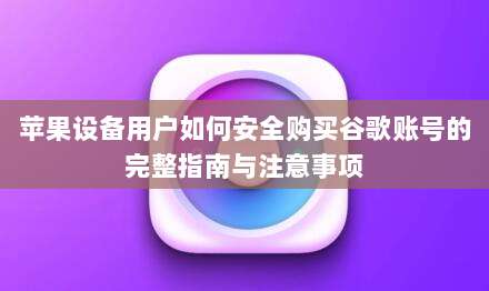 苹果设备用户如何安全购买谷歌账号的完整指南与注意事项