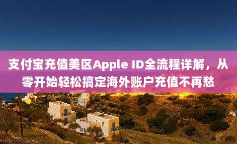 支付宝充值美区Apple ID全流程详解,从零开始轻松搞定海外账户充值不再愁