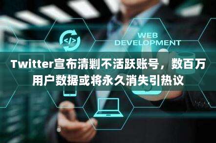 Twitter宣布清剿不活跃账号，数百万用户数据或将永久消失引热议