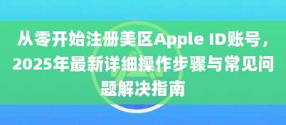 从零开始注册美区Apple ID账号，2025年最新详细操作步骤与常见问题解决指南