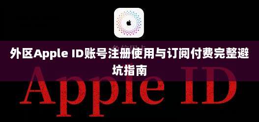 外区Apple ID账号注册使用与订阅付费完整避坑指南