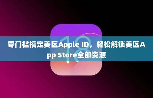 零门槛搞定美区Apple ID，轻松解锁美区App Store全部资源