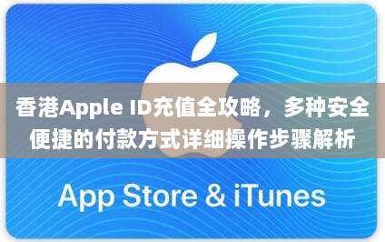 香港Apple ID充值全攻略,多种安全便捷的付款方式详细操作步骤解析