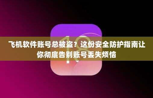 飞机软件账号总被盗？这份安全防护指南让你彻底告别账号丢失烦恼