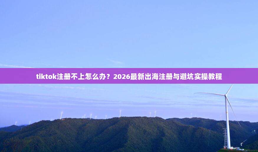 tiktok注册不上怎么办?2026最新出海注册与避坑实操教程