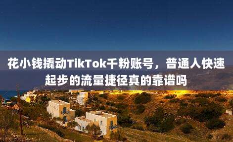花小钱撬动TikTok千粉账号,普通人快速起步的流量捷径真的靠谱吗