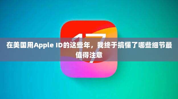 在美国用Apple ID的这些年，我终于搞懂了哪些细节最值得注意