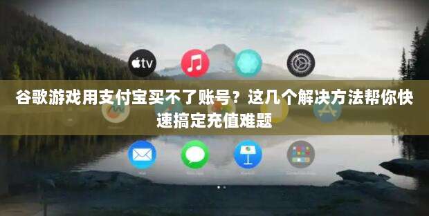 谷歌游戏用支付宝买不了账号？这几个解决方法帮你快速搞定充值难题