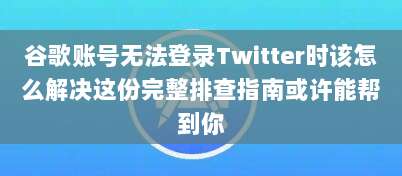 谷歌账号无法登录Twitter时该怎么解决这份完整排查指南或许能帮到你