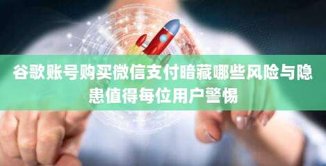 谷歌账号购买微信支付暗藏哪些风险与隐患值得每位用户警惕