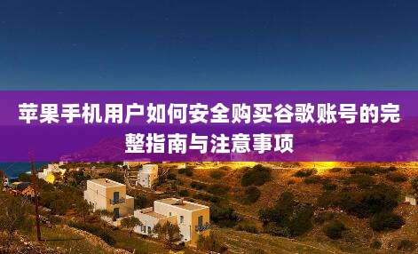 苹果手机用户如何安全购买谷歌账号的完整指南与注意事项