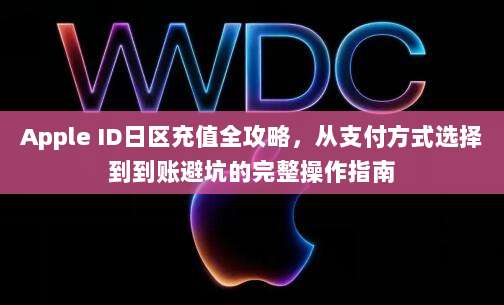 Apple ID日区充值全攻略，从支付方式选择到到账避坑的完整操作指南