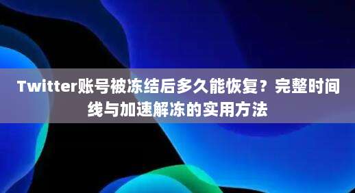 Twitter账号被冻结后多久能恢复?完整时间线与加速解冻的实用方法