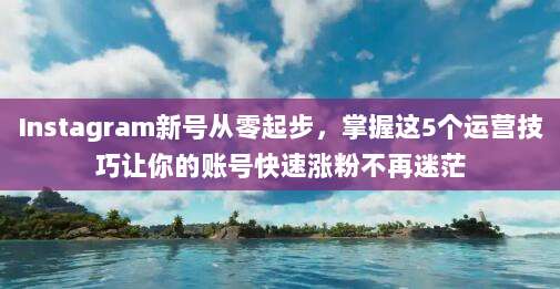 Instagram新号从零起步，掌握这5个运营技巧让你的账号快速涨粉不再迷茫
