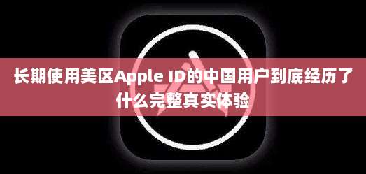 长期使用美区Apple ID的中国用户到底经历了什么完整真实体验