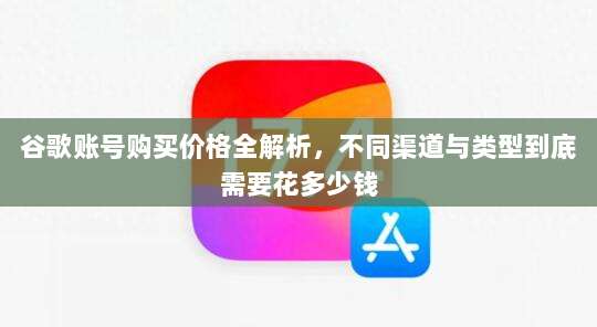 谷歌账号购买价格全解析,不同渠道与类型到底需要花多少钱