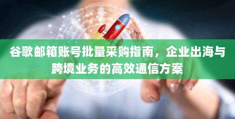 谷歌邮箱账号批量采购指南，企业出海与跨境业务的高效通信方案