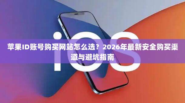 苹果ID账号购买网站怎么选?2026年最新安全购买渠道与避坑指南