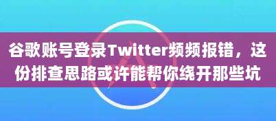 谷歌账号登录Twitter频频报错，这份排查思路或许能帮你绕开那些坑