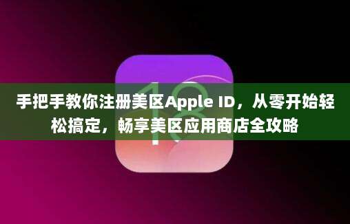 手把手教你注册美区Apple ID，从零开始轻松搞定，畅享美区应用商店全攻略