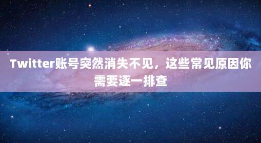 Twitter账号突然消失不见，这些常见原因你需要逐一排查