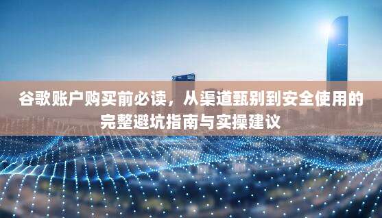谷歌账户购买前必读，从渠道甄别到安全使用的完整避坑指南与实操建议