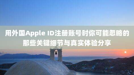 用外国Apple ID注册账号时你可能忽略的那些关键细节与真实体验分享