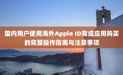 国内用户使用海外Apple ID完成应用购买的完整操作指南与注意事项