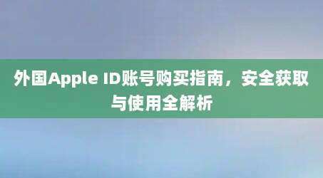 外国Apple ID账号购买指南,安全获取与使用全解析