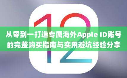 从零到一打造专属海外Apple ID账号的完整购买指南与实用避坑经验分享