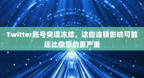 Twitter账号突遭冻结,这些连锁影响可能远比你想的更严重