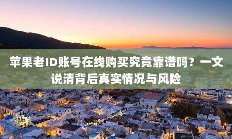 苹果老ID账号在线购买究竟靠谱吗?一文说清背后真实情况与风险