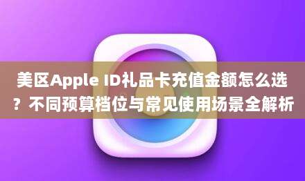 美区Apple ID礼品卡充值金额怎么选?不同预算档位与常见使用场景全解析