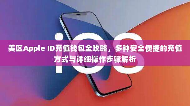 美区Apple ID充值钱包全攻略,多种安全便捷的充值方式与详细操作步骤解析