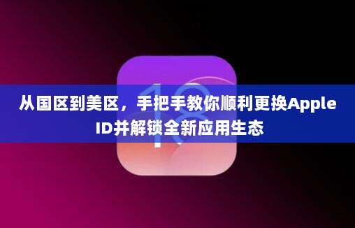 从国区到美区，手把手教你顺利更换Apple ID并解锁全新应用生态