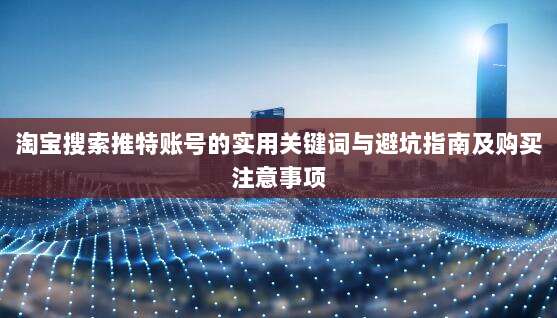 淘宝搜索推特账号的实用关键词与避坑指南及购买注意事项